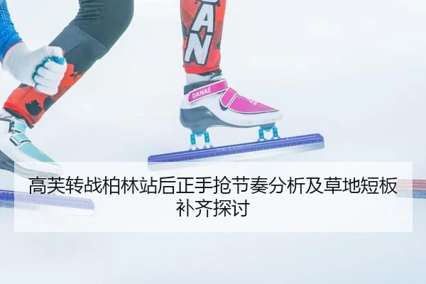 高芙转战柏林站后正手抢节奏分析及草地短板补齐探讨